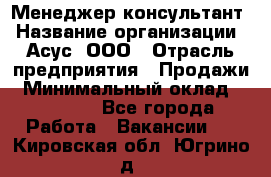 Менеджер-консультант › Название организации ­ Асус, ООО › Отрасль предприятия ­ Продажи › Минимальный оклад ­ 45 000 - Все города Работа » Вакансии   . Кировская обл.,Югрино д.